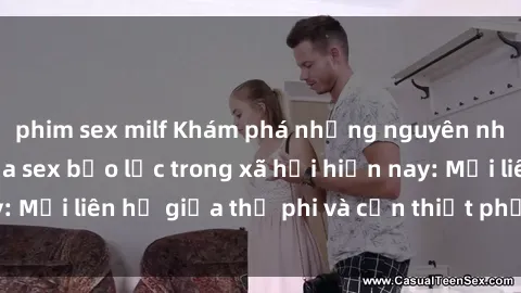 phim sex milf Khám phá những nguyên nhân và hậu quả của sex bạo lực trong xã hội hiện nay: Mối liên hệ giữa thị phi và cần thiết phải ngăn chặn.
