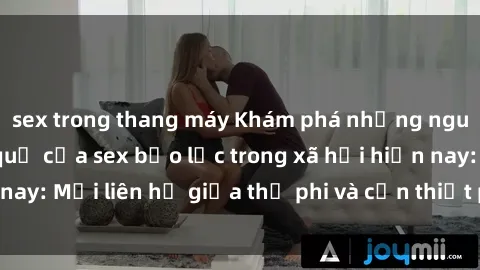 sex trong thang máy Khám phá những nguyên nhân và hậu quả của sex bạo lực trong xã hội hiện nay: Mối liên hệ giữa thị phi và cần thiết phải ngăn chặn.