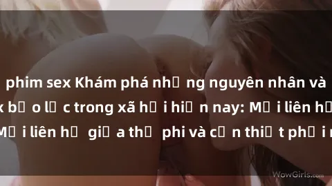 phim sex Khám phá những nguyên nhân và hậu quả của sex bạo lực trong xã hội hiện nay: Mối liên hệ giữa thị phi và cần thiết phải ngăn chặn.