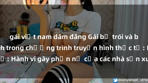 gái việt nam dâm đãng Gái bị trói và bị ép buộc làm tình trong chương trình truyền hình thực tế: Hành vi gây phẫn nộ của các nhà sản xuất và người xem.
