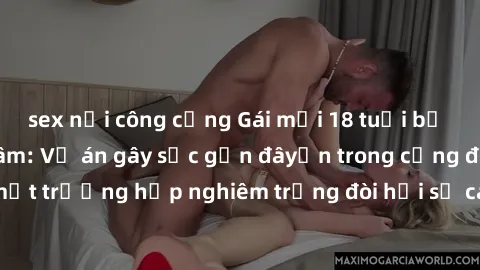 sex nơi công cộng Gái mới 18 tuổi bị trói và bị hiếp dâm: Vụ án gây sốc gần đâyến trong cộng đồng. Đây là một trường hợp nghiêm trọng đòi hỏi sự can thiệp mạnh mẽ từ phía công lý.