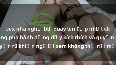 sex nhà nghỉ bị quay lén Cập nhật clip nóng BDSM: Những pha hành động đầy kích thích và quyến rũ khiến người xem không thể rời mắt. Đừng bỏ lỡ!