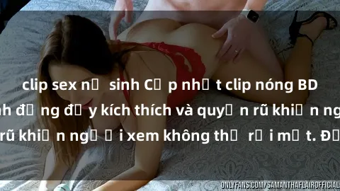 clip sex nữ sinh Cập nhật clip nóng BDSM: Những pha hành động đầy kích thích và quyến rũ khiến người xem không thể rời mắt. Đừng bỏ lỡ!