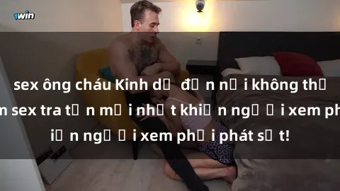 sex ông cháu Kinh dị đến nỗi không thể tin nổi: Phim sex tra tấn mới nhất khiến người xem phải phát sốt!