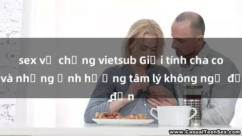 sex vợ chồng vietsub Giới tính cha con và những ảnh hưởng tâm lý không ngờ đến