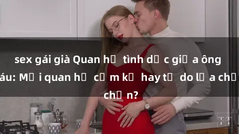 sex gái già Quan hệ tình dục giữa ông cháu: Mối quan hệ cấm kỵ hay tự do lựa chọn?