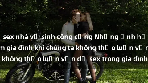 sex nhà vệ sinh công cộng Những ảnh hưởng đến tình cảm gia đình khi chúng ta không thảo luận vấn đề sex trong gia đình