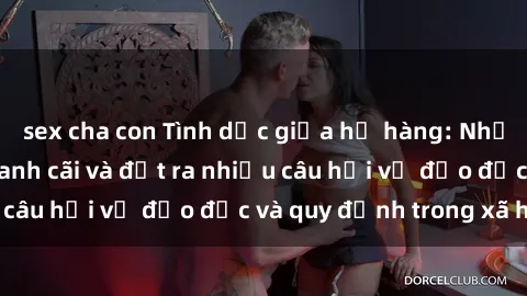 sex cha con Tình dục giữa họ hàng: Những sự kiện gây tranh cãi và đặt ra nhiều câu hỏi về đạo đức và quy định trong xã hội.