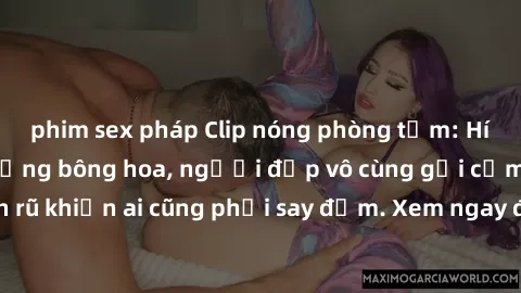 phim sex pháp Clip nóng phòng tắm: Hít thở nồng nàn hương bông hoa, người đẹp vô cùng gợi cảm và quyến rũ khiến ai cũng phải say đắm. Xem ngay để trải nghiệm điều đặc biệt!