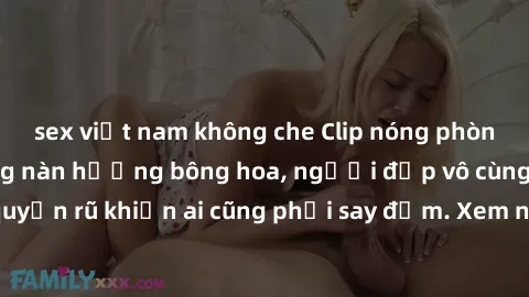 sex việt nam không che Clip nóng phòng tắm: Hít thở nồng nàn hương bông hoa, người đẹp vô cùng gợi cảm và quyến rũ khiến ai cũng phải say đắm. Xem ngay để trải nghiệm điều đặc biệt!