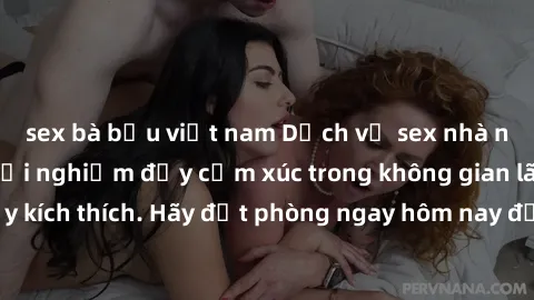 sex bà bầu việt nam Dịch vụ sex nhà nghỉ đẳng cấp: Trải nghiệm đầy cảm xúc trong không gian lãng mạn, đầy kích thích. Hãy đặt phòng ngay hôm nay để thỏa mãn khát khao của bạn!