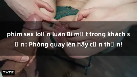 phim sex loạn luân Bí mật trong khách sạn: Phòng quay lén hãy cẩn thận!