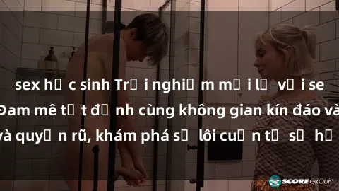 sex học sinh Trải nghiệm mới lạ với sex phòng thay đồ: Đam mê tột đỉnh cùng không gian kín đáo và quyến rũ, khám phá sự lôi cuốn từ sự hấp dẫn của nơi này.