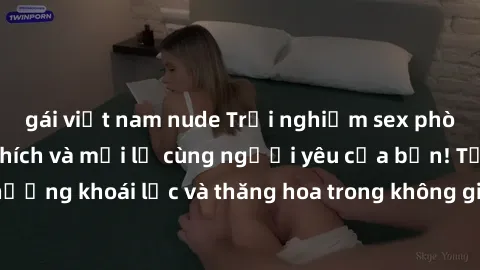 gái việt nam nude Trải nghiệm sex phòng tắm đầy kích thích và mới lạ cùng người yêu của bạn! Tận hưởng khoái lạc và thăng hoa trong không gian tắm ấm áp và gợi cảm.