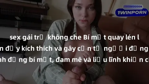sex gái trẻ không che Bí mật quay lén làm tình: Câu chuyện đầy kích thích và gây cấn từ người đứng sau camera. Hành động bí mật, đam mê và liều lĩnh khiến cho tình yêu trở nên mãnh liệt hơn bao giờ hế