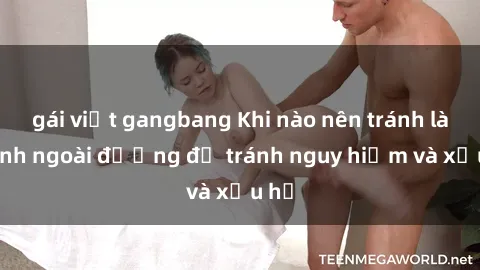 gái việt gangbang Khi nào nên tránh làm tình ngoài đường để tránh nguy hiểm và xấu hổ