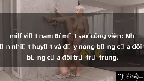 milf việt nam Bí mật sex công viên: Những câu chuyện nhiệt huyết và đầy nóng bỏng của đôi trẻ trẻ trung.