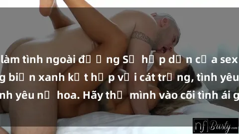 làm tình ngoài đường Sự hấp dẫn của sex bãi biển: Khi sóng biển xanh kết hợp với cát trắng, tình yêu nở hoa. Hãy thả mình vào cõi tình ái giữa sóng biển!