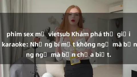phim sex mỹ vietsub Khám phá thế giới sex ở quán karaoke: Những bí mật không ngờ mà bạn chưa biết.