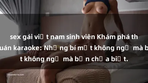 sex gái việt nam sinh viên Khám phá thế giới sex ở quán karaoke: Những bí mật không ngờ mà bạn chưa biết.