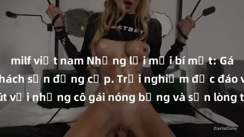 milf việt nam Những lời mời bí mật: Gái Việt làm tình ở khách sạn đẳng cấp. Trải nghiệm độc đáo và cuốn hút với những cô gái nóng bỏng và sẵn lòng thỏa mãn mọi nhu cầu của bạn.