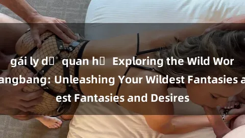 gái ly dị quan hệ Exploring the Wild World of Sex Gangbang: Unleashing Your Wildest Fantasies and Desires