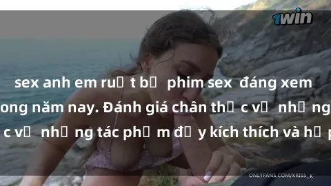 sex anh em ruột bộ phim sex  đáng xem không thể bỏ lỡ trong năm nay. Đánh giá chân thực về những tác phẩm đầy kích thích và hấp dẫn này.