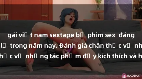 gái việt nam sextape bộ phim sex  đáng xem không thể bỏ lỡ trong năm nay. Đánh giá chân thực về những tác phẩm đầy kích thích và hấp dẫn này.