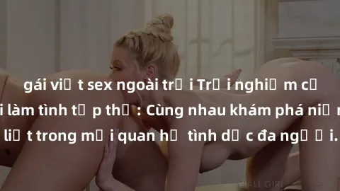 gái việt sex ngoài trời Trải nghiệm cảm xúc mới mẻ với làm tình tập thể: Cùng nhau khám phá niềm vui và sự mãnh liệt trong mối quan hệ tình dục đa người. Hãy thử ngay để biết cảm giác thú vị này!