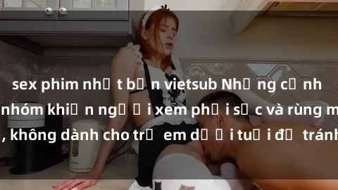 sex phim nhật bản vietsub Những cảnh phim sex bạo dâm nhóm khiến người xem phải sốc và rùng mình, không dành cho trẻ em dưới tuổi để tránh ảnh hưởng tiêu cực.