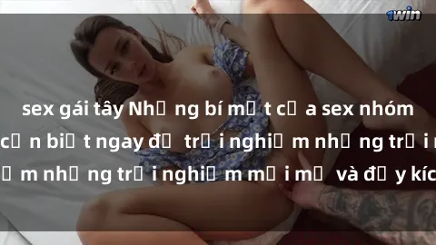 sex gái tây Những bí mật của sex nhóm không che mà bạn cần biết ngay để trải nghiệm những trải nghiệm mới mẻ và đầy kích thích.