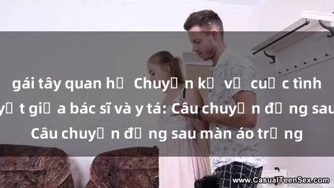 gái tây quan hệ Chuyện kể về cuộc tình đầy nhiệt huyết giữa bác sĩ và y tá: Câu chuyện đằng sau màn áo trắng