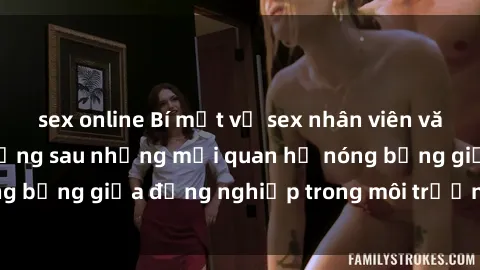 sex online Bí mật về sex nhân viên văn phòng: Sự thật đằng sau những mối quan hệ nóng bỏng giữa đồng nghiệp trong môi trường làm việc.