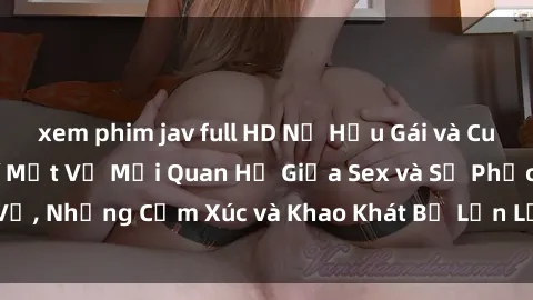 xem phim jav full HD Nữ Hầu Gái và Cuộc Sống Của Họ: Bí Mật Về Mối Quan Hệ Giữa Sex và Sự Phục Vụ, Những Cảm Xúc và Khao Khát Bị Lẫn Lộn Trong Lĩnh Vực Này.