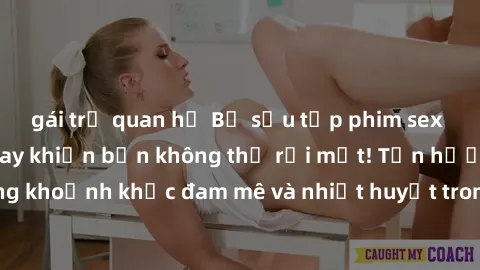 gái trẻ quan hệ Bộ sưu tập phim sex Mỹ hot nhất năm nay khiến bạn không thể rời mắt! Tận hưởng những khoảnh khắc đam mê và nhiệt huyết trong các tác phẩm nóng bỏng này!
