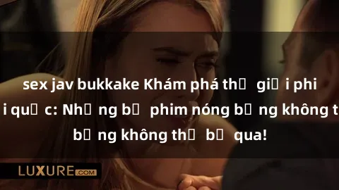 sex jav bukkake Khám phá thế giới phim sex ngoại quốc: Những bộ phim nóng bỏng không thể bỏ qua!