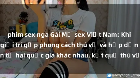 phim sex nga Gái Mỹ sex Việt Nam: Khi nền công nghiệp giải trí gặp phong cách thú vị và hấp dẫn từ hai quốc gia khác nhau, kết quả thú vị không thể bỏ qua.