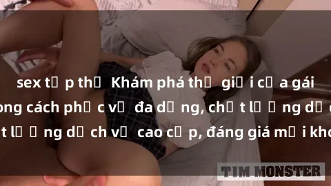 sex tập thể Khám phá thế giới của gái gọi Việt Nam: Phong cách phục vụ đa dạng, chất lượng dịch vụ cao cấp, đáng giá mọi khoản chi phí
