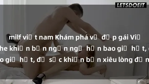 milf việt nam Khám phá vẻ đẹp gái Việt Nam nude không che khiến bạn ngẩn ngơ hơn bao giờ hết, đủ sức khiến bạn xiêu lòng đến ngất ngây