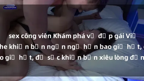 sex công viên Khám phá vẻ đẹp gái Việt Nam nude không che khiến bạn ngẩn ngơ hơn bao giờ hết, đủ sức khiến bạn xiêu lòng đến ngất ngây