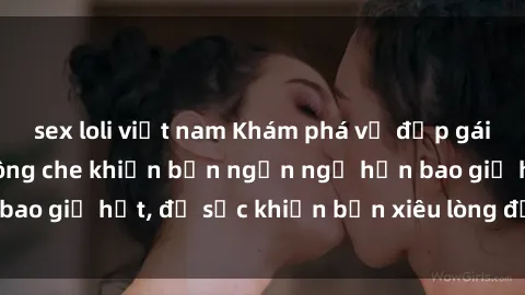 sex loli việt nam Khám phá vẻ đẹp gái Việt Nam nude không che khiến bạn ngẩn ngơ hơn bao giờ hết, đủ sức khiến bạn xiêu lòng đến ngất ngây