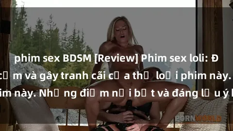 phim sex BDSM [Review] Phim sex loli: Đánh giá về sự gợi cảm và gây tranh cãi của thể loại phim này. Những điểm nổi bật và đáng lưu ý khi xem phim loli.