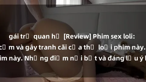 gái trẻ quan hệ [Review] Phim sex loli: Đánh giá về sự gợi cảm và gây tranh cãi của thể loại phim này. Những điểm nổi bật và đáng lưu ý khi xem phim loli.