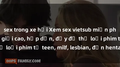 sex trong xe hơi Xem sex vietsub miễn phí tại nhà, độ phân giải cao, hấp dẫn, đầy đủ thể loại phim từ teen, milf, lesbian, đến hentai và jav.