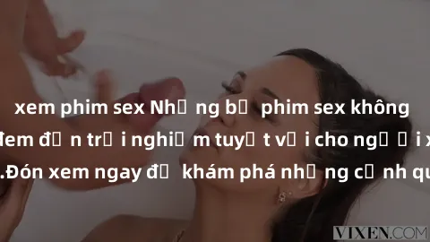 xem phim sex Những bộ phim sex không che HD đỉnh cao, đem đến trải nghiệm tuyệt vời cho người xem.Đón xem ngay để khám phá những cảnh quay đẹp mắt và kích thích.