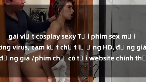 gái việt cosplay sexy Tải phim sex mới nhất cực nhanh không virus, cam kết chất lượng HD, đồng giá /phim chỉ có tại website chính thức. Đặt ngay!