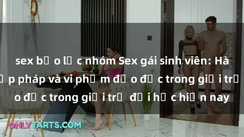 sex bạo lực nhóm Sex gái sinh viên: Hành vi gấu không hợp pháp và vi phạm đạo đức trong giới trẻ đại học hiện nay