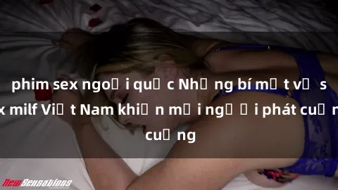 phim sex ngoại quốc Những bí mật về sex milf Việt Nam khiến mọi người phát cuồng