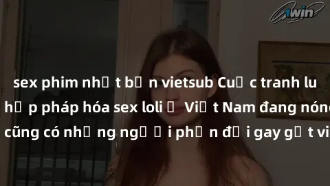 sex phim nhật bản vietsub Cuộc tranh luận về việc có nên hợp pháp hóa sex loli ở Việt Nam đang nóng lên. Đồng thời, cũng có những người phản đối gay gắt việc này vì lo ngại về tác động tiêu cực lên tr