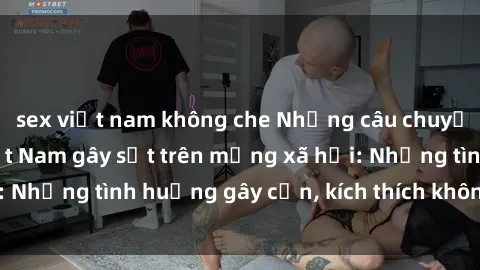 sex việt nam không che Những câu chuyện sex sinh viên Việt Nam gây sốt trên mạng xã hội: Những tình huống gây cấn, kích thích không thể bỏ qua